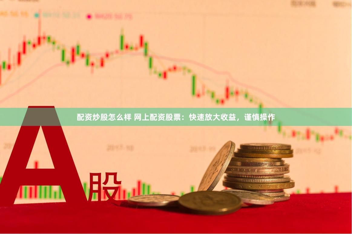 配资炒股怎么样 网上配资股票：快速放大收益，谨慎操作