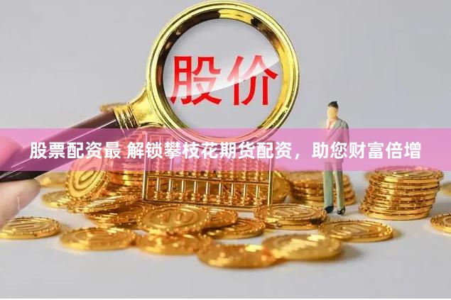 股票配资最 解锁攀枝花期货配资，助您财富倍增