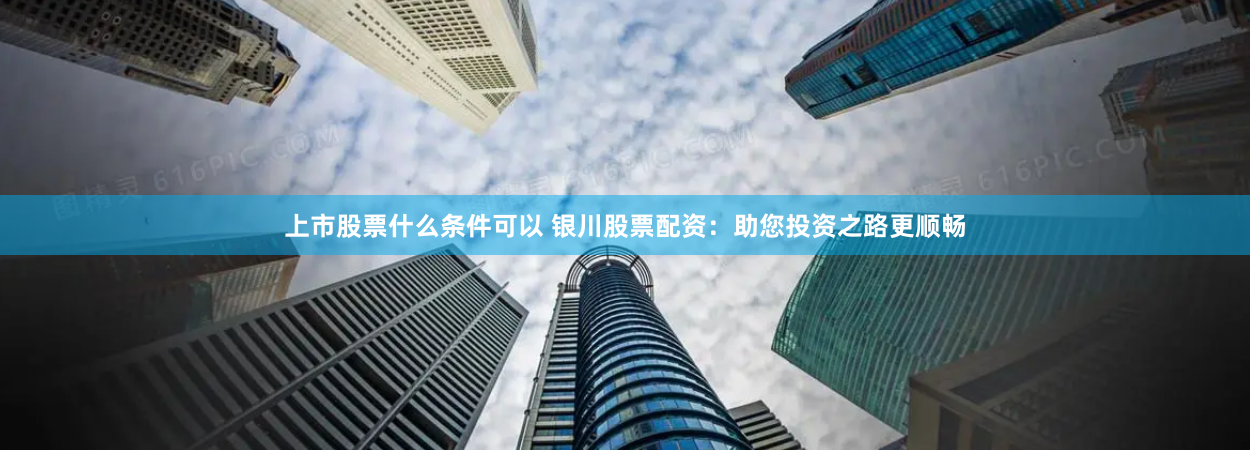 上市股票什么条件可以 银川股票配资:助您投资之路更顺畅