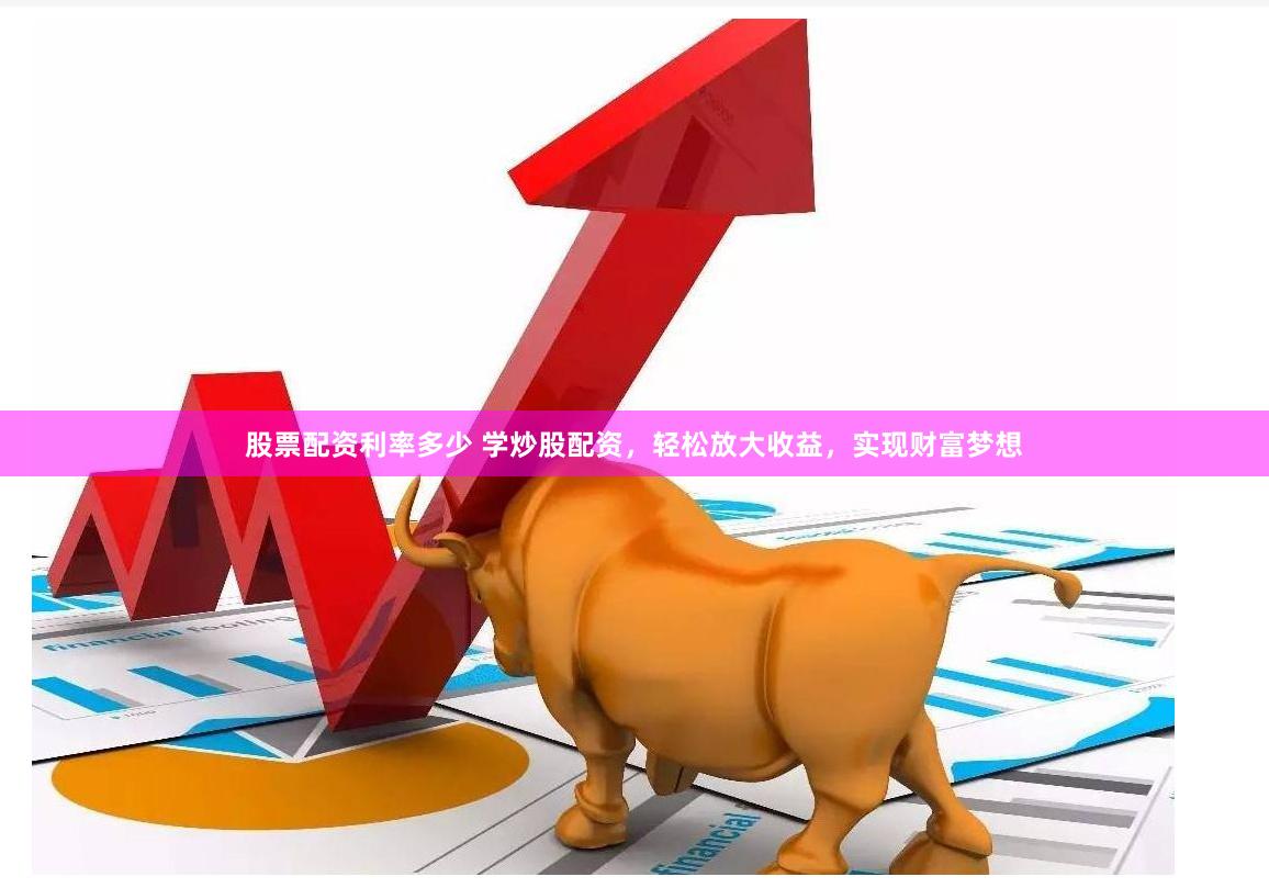 股票配资利率多少 学炒股配资，轻松放大收益，实现财富梦想