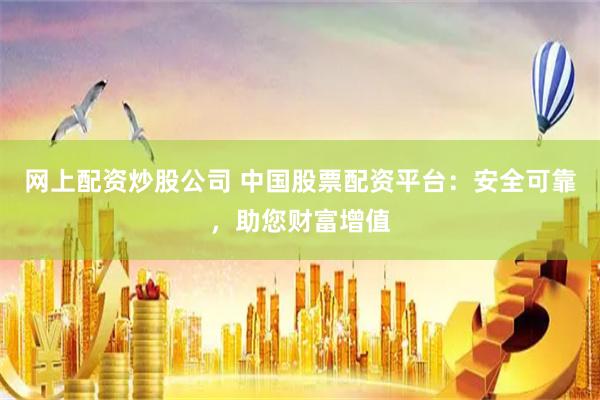 网上配资炒股公司 中国股票配资平台：安全可靠，助您财富增值