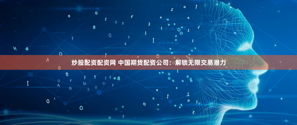 炒股配资配资网 中国期货配资公司：解锁无限交易潜力