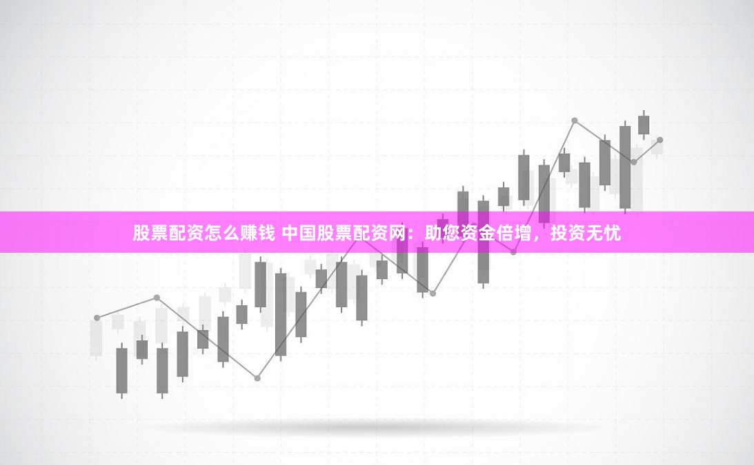 股票配资怎么赚钱 中国股票配资网：助您资金倍增，投资无忧