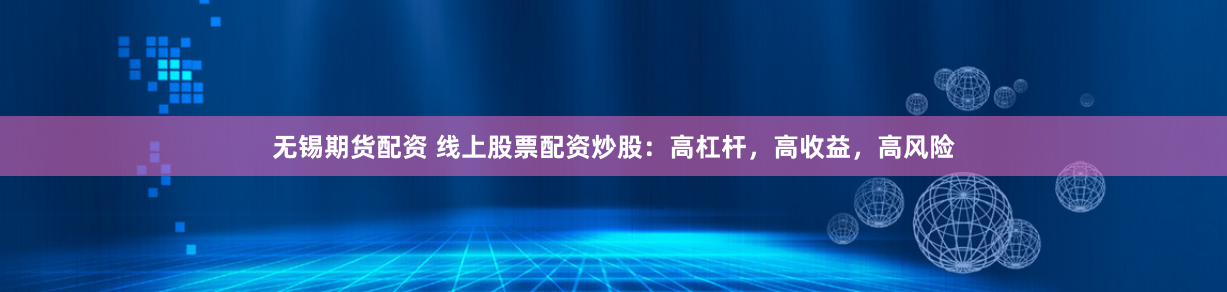 无锡期货配资 线上股票配资炒股：高杠杆，高收益，高风险