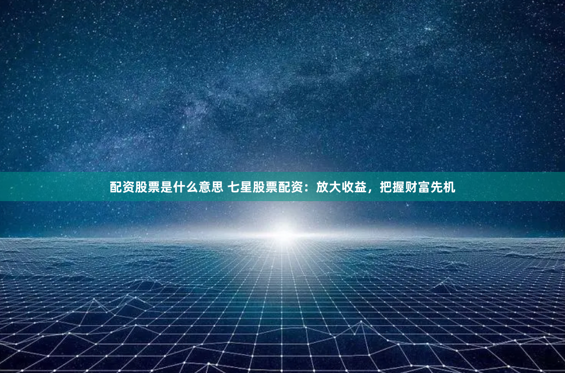 配资股票是什么意思 七星股票配资：放大收益，把握财富先机