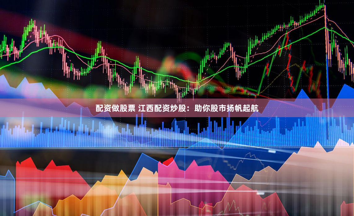 配资做股票 江西配资炒股：助你股市扬帆起航