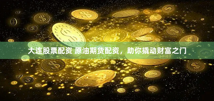 大连股票配资 原油期货配资，助你撬动财富之门