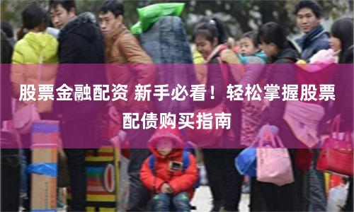 股票金融配资 新手必看！轻松掌握股票配债购买指南