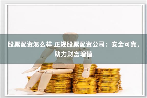 股票配资怎么样 正规股票配资公司：安全可靠，助力财富增值