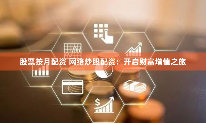 股票按月配资 网络炒股配资：开启财富增值之旅