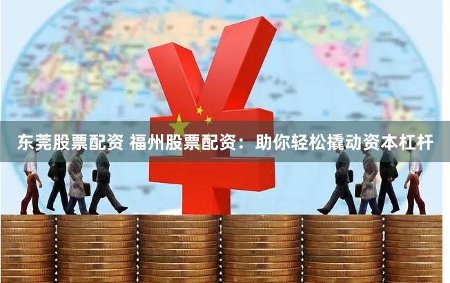 东莞股票配资 福州股票配资：助你轻松撬动资本杠杆