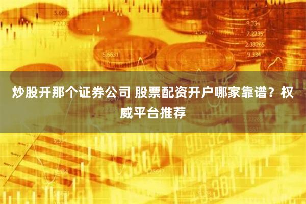 炒股开那个证券公司 股票配资开户哪家靠谱？权威平台推荐