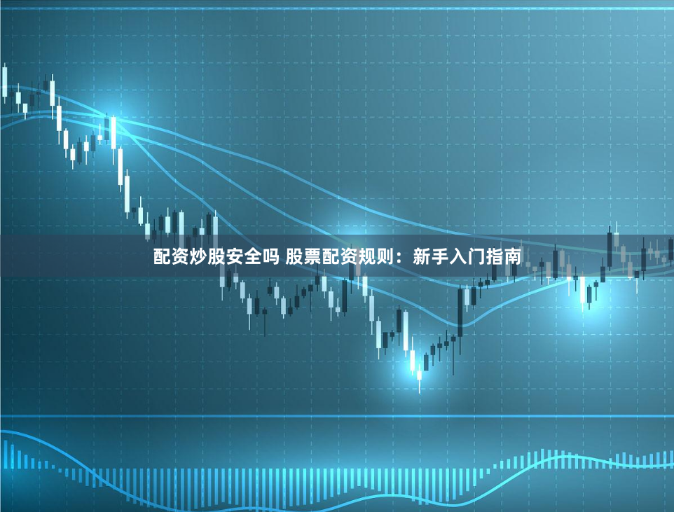 配资炒股安全吗 股票配资规则：新手入门指南