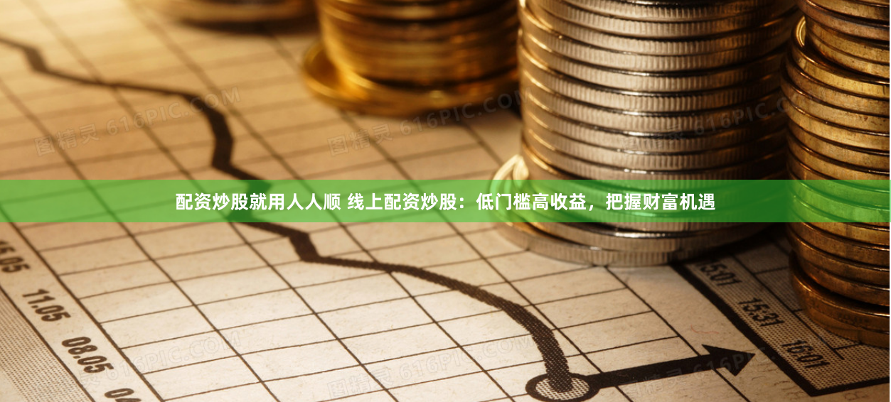 配资炒股就用人人顺 线上配资炒股：低门槛高收益，把握财富机遇