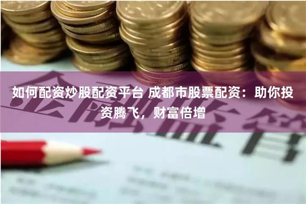 如何配资炒股配资平台 成都市股票配资：助你投资腾飞，财富倍增