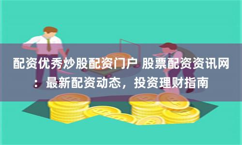 配资优秀炒股配资门户 股票配资资讯网：最新配资动态，投资理财指南