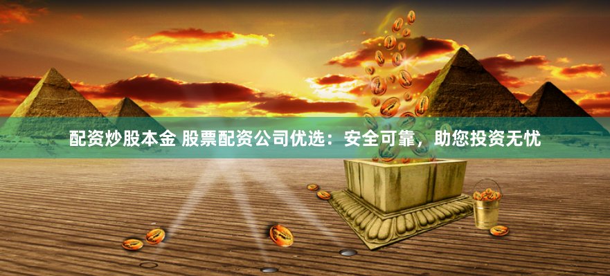 配资炒股本金 股票配资公司优选：安全可靠，助您投资无忧