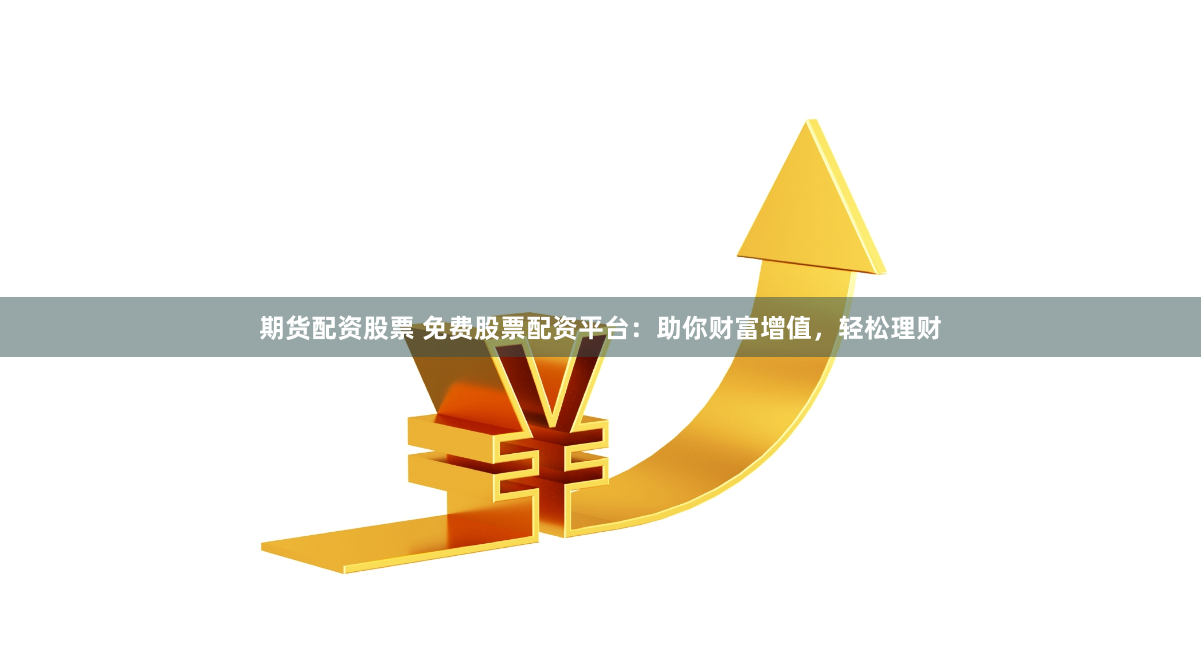 期货配资股票 免费股票配资平台：助你财富增值，轻松理财