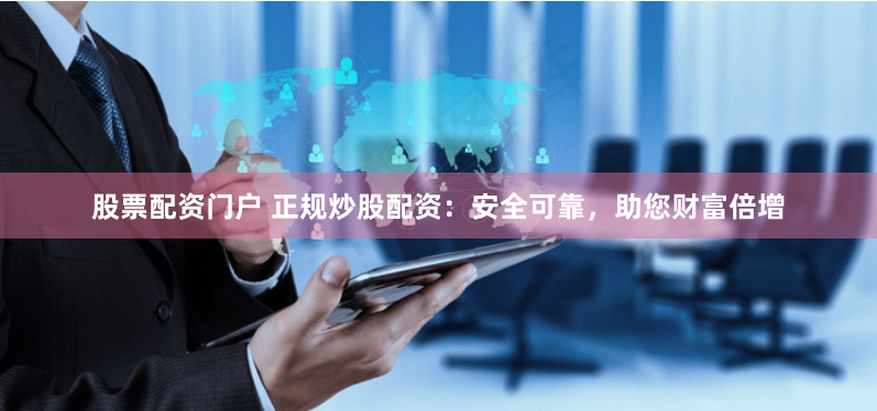 股票配资门户 正规炒股配资：安全可靠，助您财富倍增
