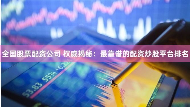 全国股票配资公司 权威揭秘：最靠谱的配资炒股平台排名