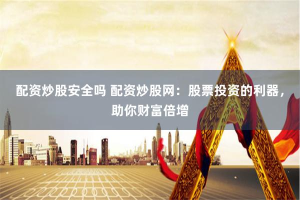 配资炒股安全吗 配资炒股网：股票投资的利器，助你财富倍增