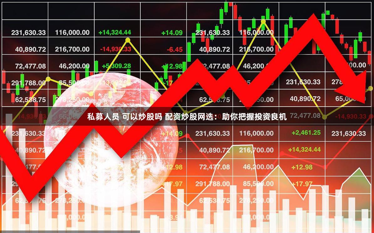 私募人员 可以炒股吗 配资炒股网选：助你把握投资良机