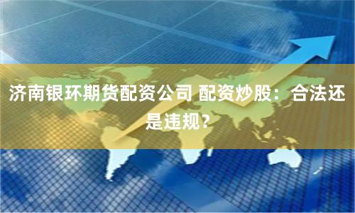 济南银环期货配资公司 配资炒股：合法还是违规？