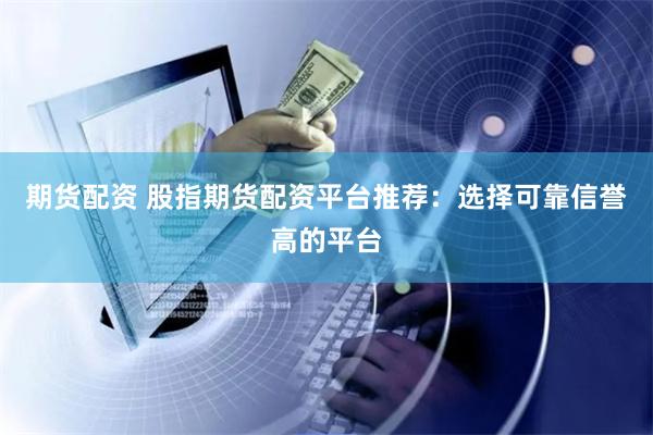 期货配资 股指期货配资平台推荐：选择可靠信誉高的平台