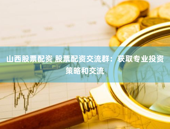 山西股票配资 股票配资交流群：获取专业投资策略和交流