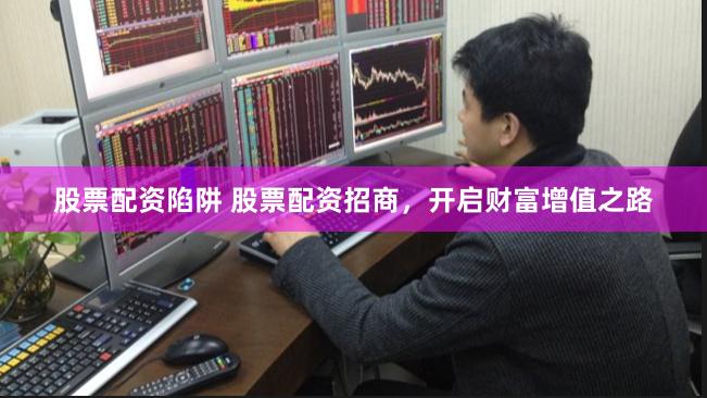 股票配资陷阱 股票配资招商，开启财富增值之路