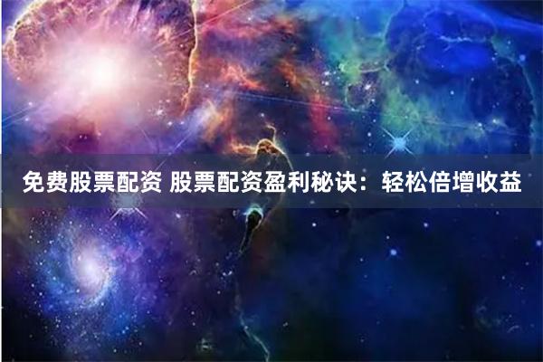 免费股票配资 股票配资盈利秘诀：轻松倍增收益