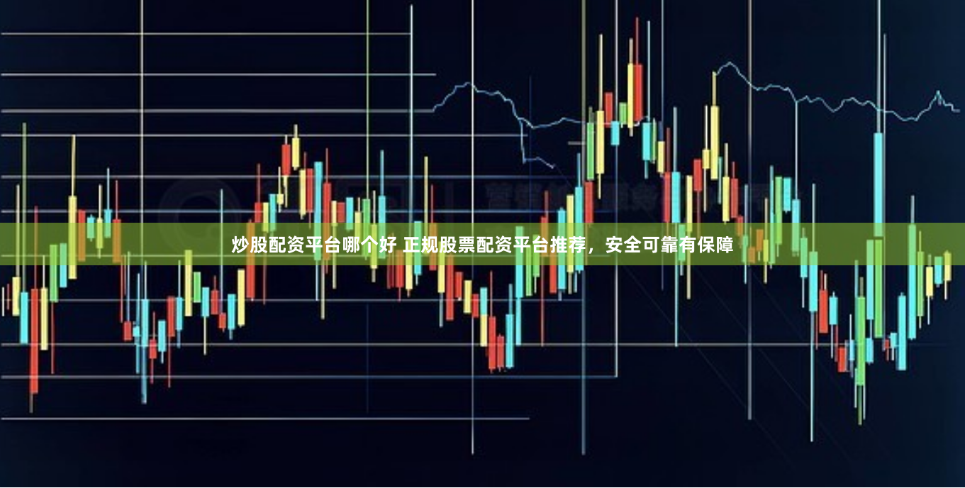 炒股配资平台哪个好 正规股票配资平台推荐，安全可靠有保障