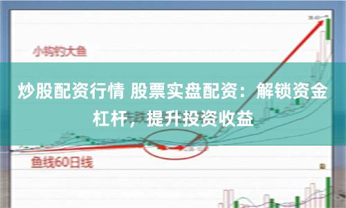 炒股配资行情 股票实盘配资：解锁资金杠杆，提升投资收益