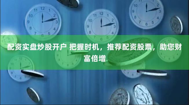 配资实盘炒股开户 把握时机，推荐配资股票，助您财富倍增