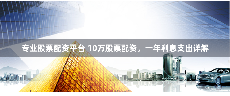 专业股票配资平台 10万股票配资，一年利息支出详解