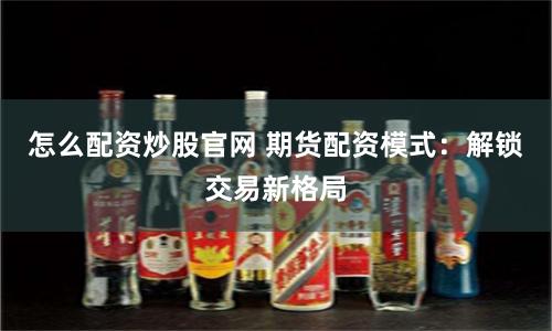 怎么配资炒股官网 期货配资模式：解锁交易新格局