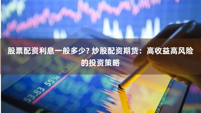 股票配资利息一般多少? 炒股配资期货：高收益高风险的投资策略