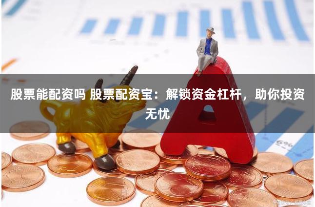 股票能配资吗 股票配资宝：解锁资金杠杆，助你投资无忧