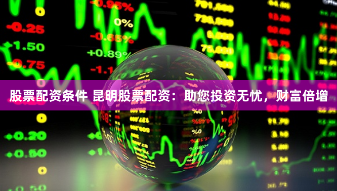 股票配资条件 昆明股票配资：助您投资无忧，财富倍增