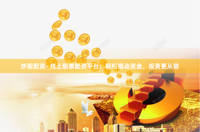 炒股配资- 线上股票配资平台：轻松撬动资金，投资更从容