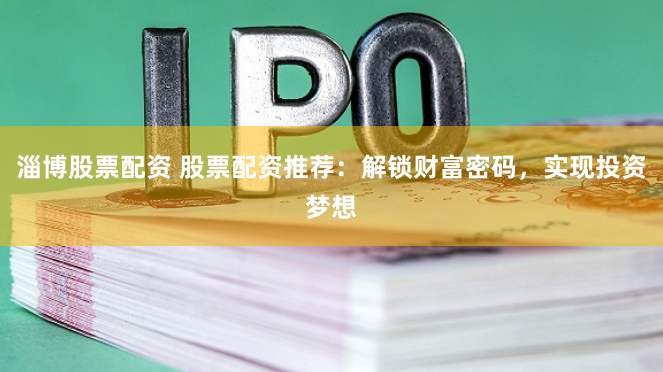 淄博股票配资 股票配资推荐：解锁财富密码，实现投资梦想