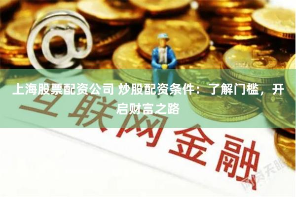 上海股票配资公司 炒股配资条件：了解门槛，开启财富之路