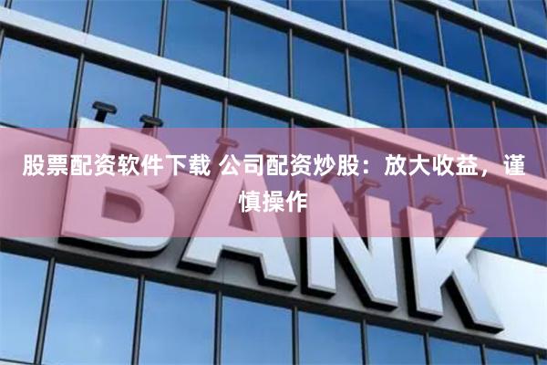 股票配资软件下载 公司配资炒股：放大收益，谨慎操作