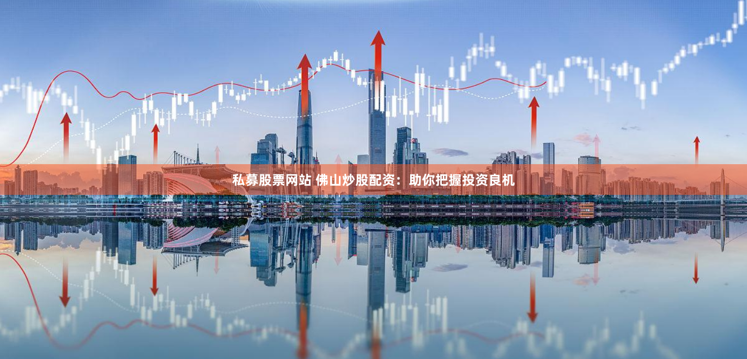 私募股票网站 佛山炒股配资：助你把握投资良机
