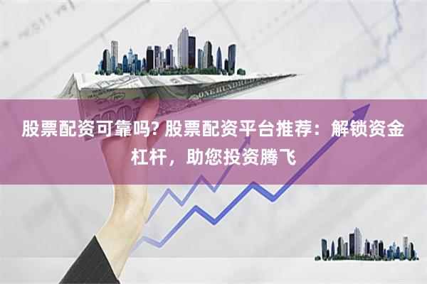 股票配资可靠吗? 股票配资平台推荐：解锁资金杠杆，助您投资腾飞
