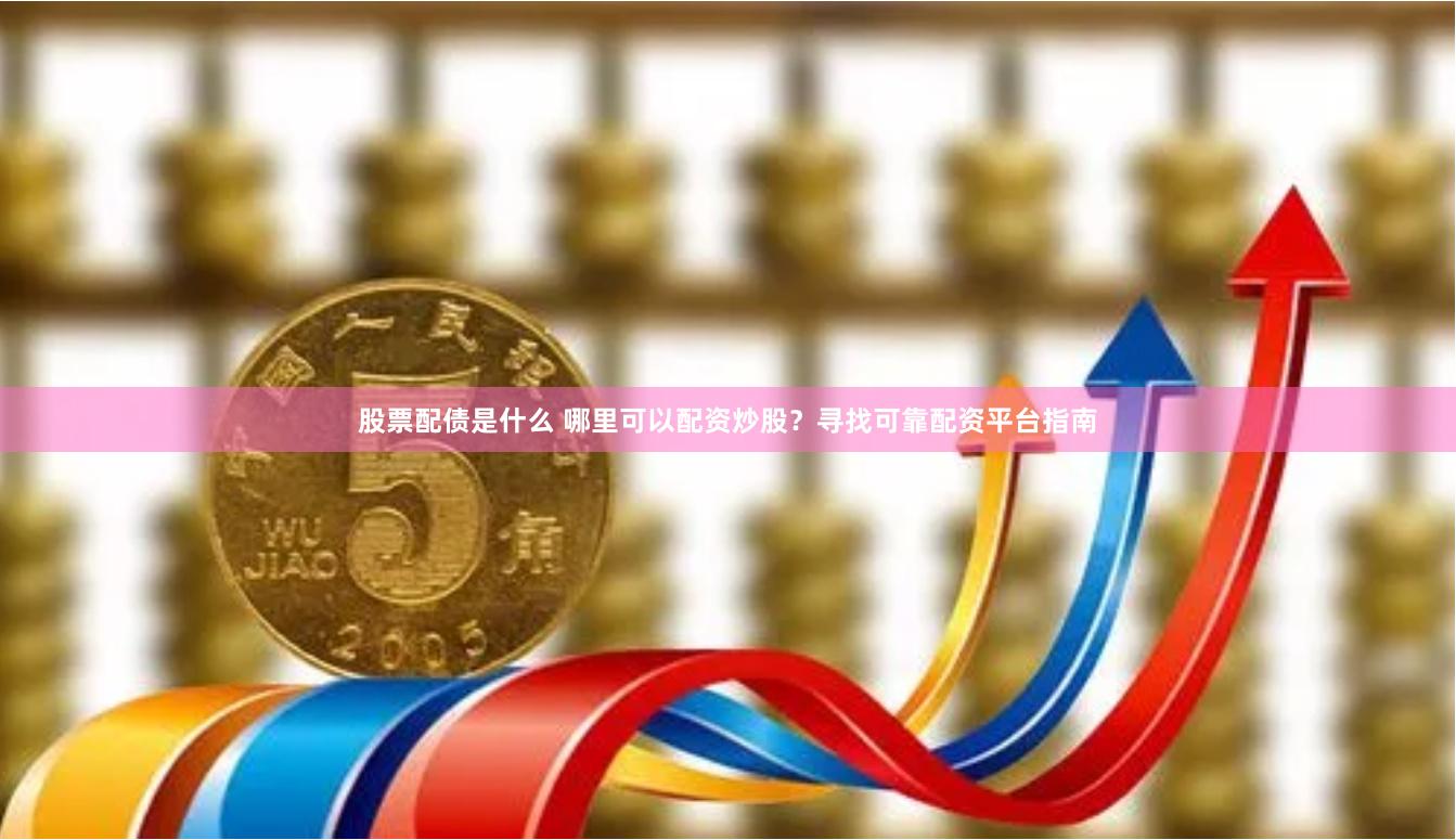 股票配债是什么 哪里可以配资炒股？寻找可靠配资平台指南