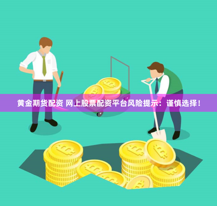 黄金期货配资 网上股票配资平台风险提示：谨慎选择！