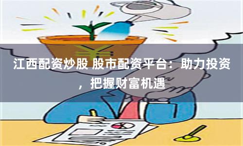 江西配资炒股 股市配资平台：助力投资，把握财富机遇