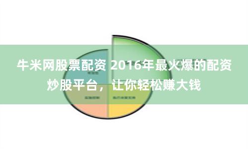 牛米网股票配资 2016年最火爆的配资炒股平台，让你轻松赚大钱