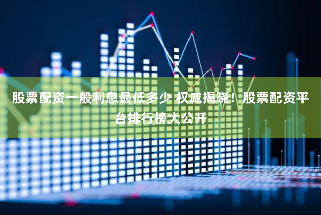 股票配资一般利息最低多少 权威揭晓！股票配资平台排行榜大公开